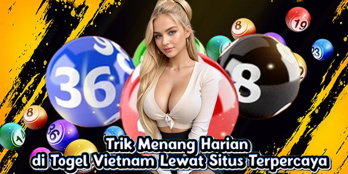 Trik Menang Harian di Togel Vietnam Lewat Situs Terpercaya